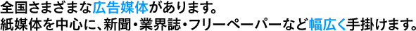 全国さまざまな広告媒体があります。紙媒体を中心に、新聞・業界誌・フリーペーパーなど幅広く手掛けます。