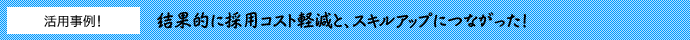 結果的に採用コスト軽減と、スキルアップにつながった!