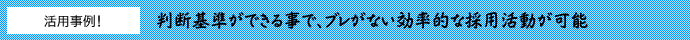 判断基準ができる事で、ブレがない効率的な採用活動が可能