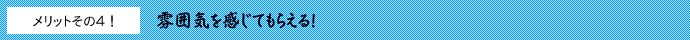 雰囲気を感じてもらえる！