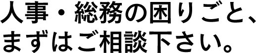 人事・総務の困りごと、まずはご相談下さい。
